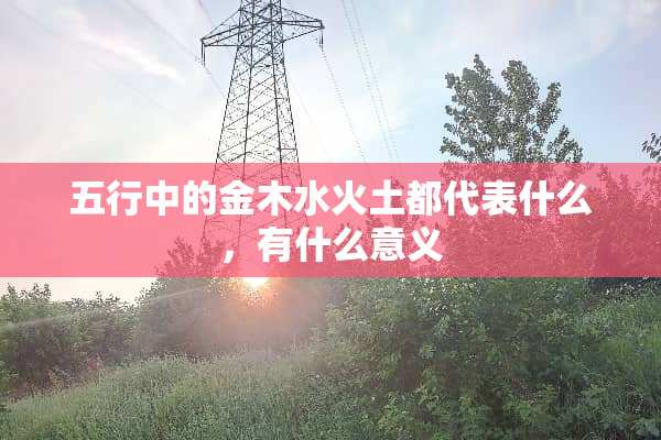 五行中的金木水火土都代表什么，有什么意义
