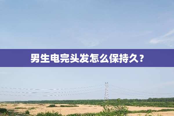男生电完头发怎么保持久？