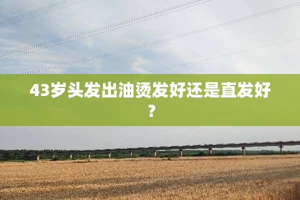 43岁头发出油烫发好还是直发好？