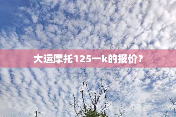 大运摩托125一k的报价？