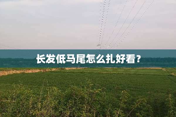长发低马尾怎么扎好看？