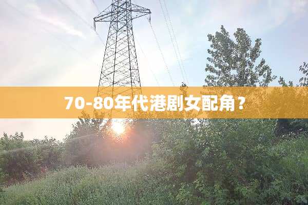 70-80年代港剧女配角？