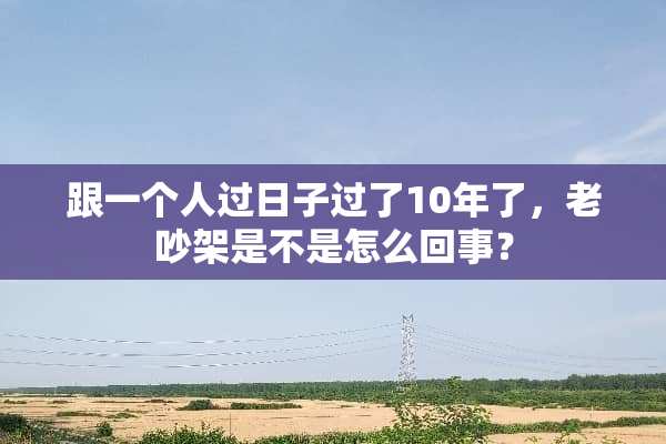 跟一个人过日子过了10年了，老吵架是不是怎么回事？