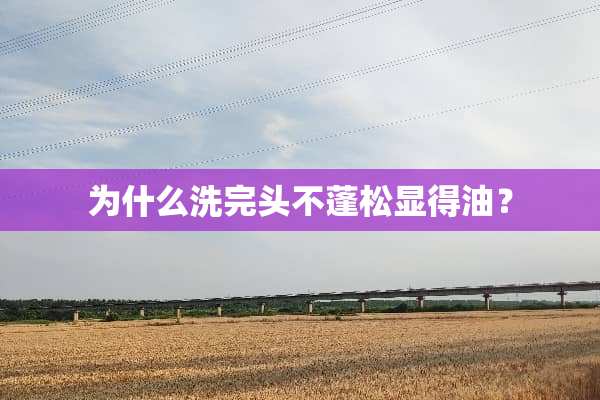 为什么洗完头不蓬松显得油？
