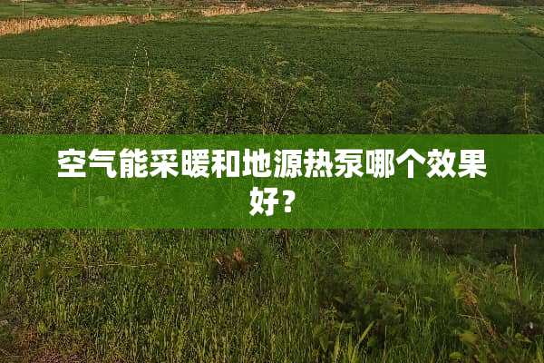空气能采暖和地源热泵哪个效果好？