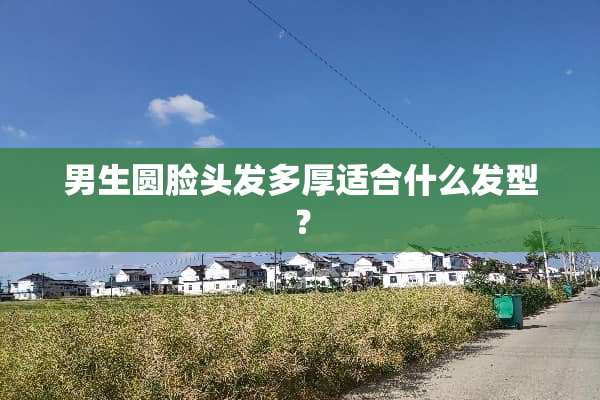 男生圆脸头发多厚适合什么发型？
