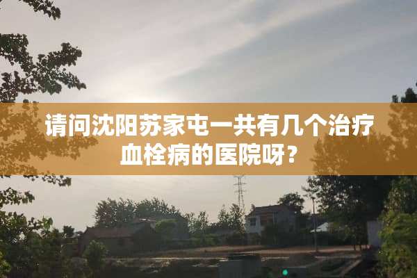 请问沈阳***一共有几个治疗血栓病的医院呀？