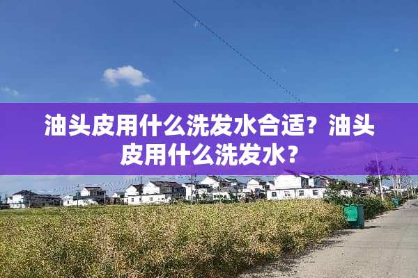 油头皮用什么洗发水合适？油头皮用什么洗发水？