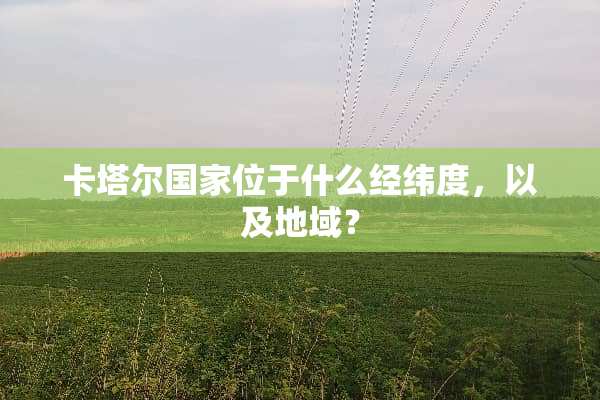 卡塔尔国家位于什么经纬度，以及地域？