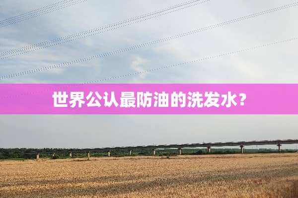 世界公认最防油的洗发水？