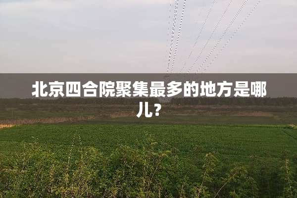 北京四合院**最多的地方是哪儿？