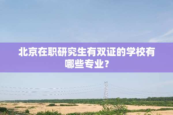 北京在职研究生有双证的学校有哪些专业？