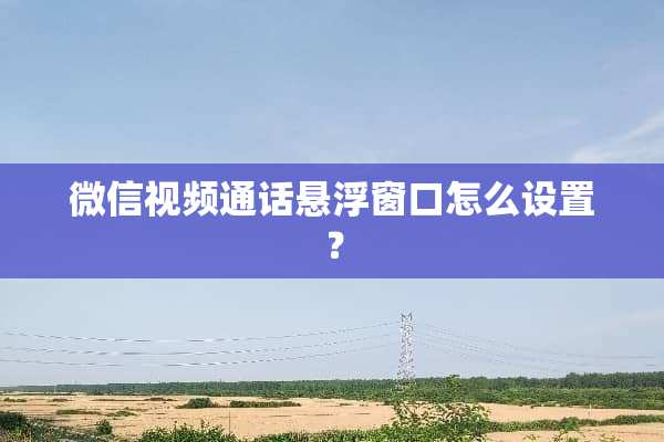 微信视频通话悬浮窗口怎么设置？