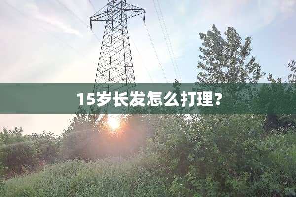 15岁长发怎么打理？