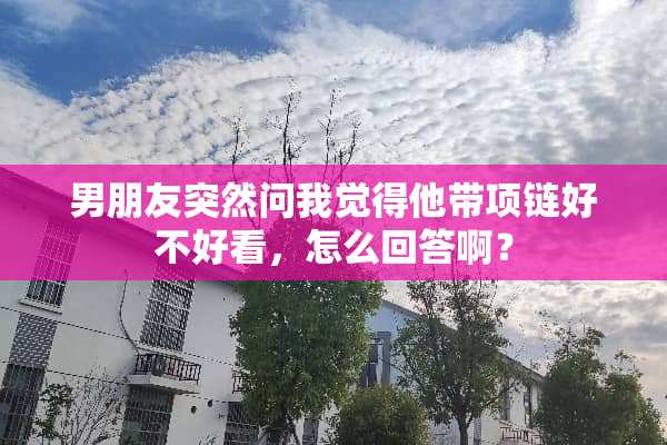 男朋友突然问我觉得他带项链好不好看，怎么回答啊？