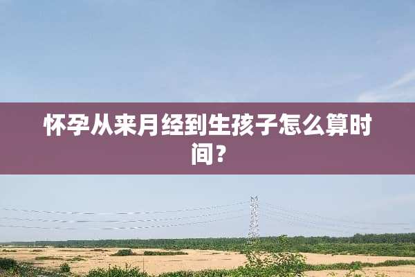 怀孕从来月经到生孩子怎么算时间？