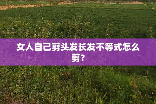 女人自己剪头发长发不等式怎么剪？