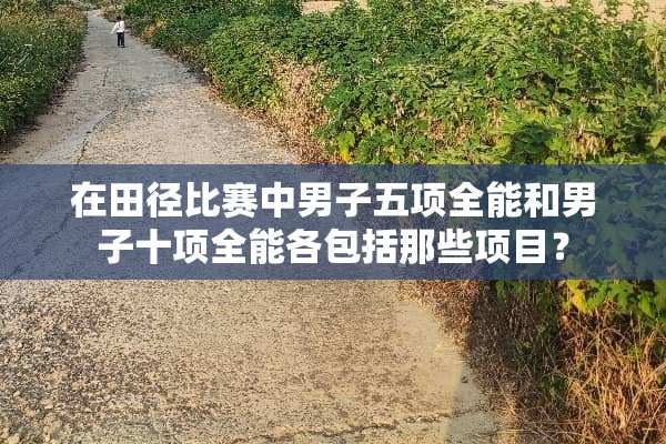 在田径比赛中男子五项全能和男子十项全能各包括那些项目？