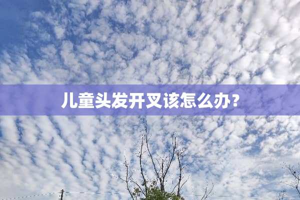 儿童头发开叉该怎么办？