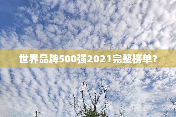 世界品牌500强2021完整榜单？