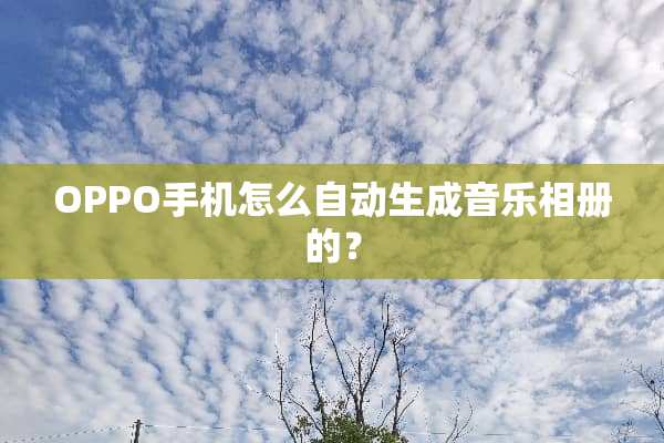OPPO手机怎么自动生成音乐相册的？