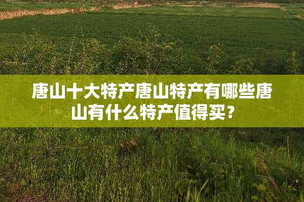 唐山十大特产唐山特产有哪些唐山有什么特产值得买？