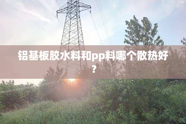 铝基板胶水料和pp料哪个散热好？
