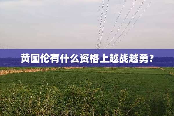 黄国伦有什么资格上越战越勇？