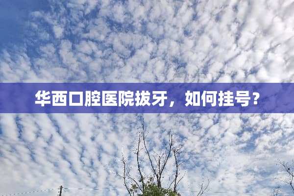 华西口腔医院拔牙，如何挂号？