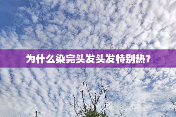 为什么染完头发头发特别热？