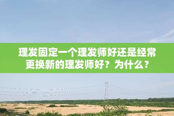 理发固定一个理发师好还是经常更换新的理发师好？为什么？