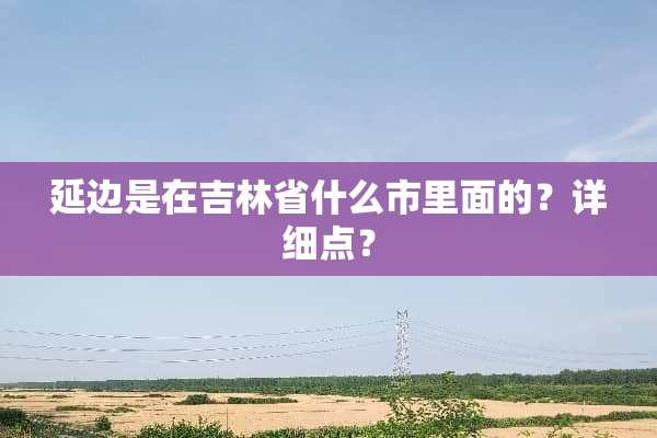 延边是在吉林省什么市里面的？详细点？