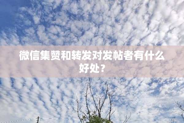 微信集赞和转发对发帖者有什么好处？