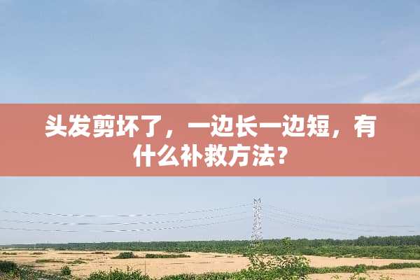 头发剪坏了，一边长一边短，有什么补救方法？