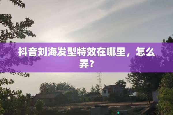 抖音刘海发型特效在哪里，怎么弄？