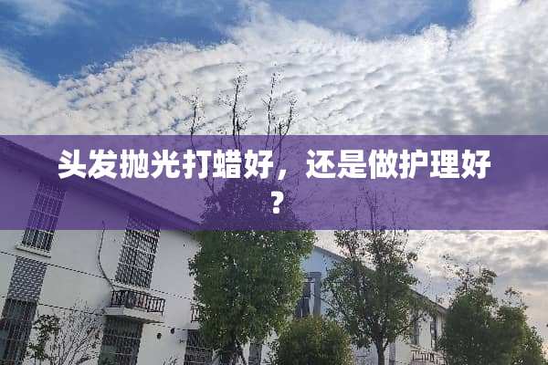 头发抛光打蜡好，还是做护理好？