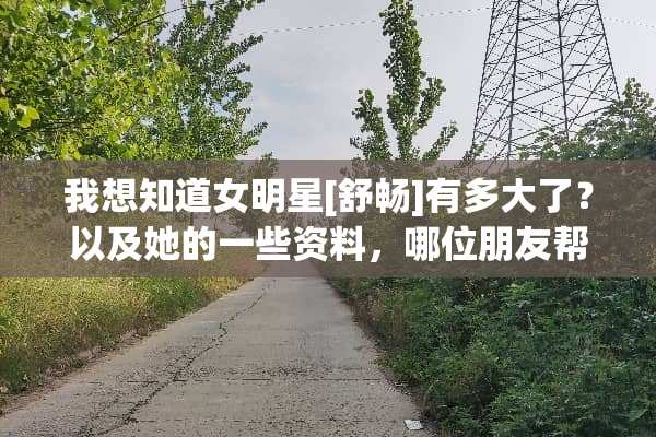 我想知道女明星[舒畅]有多大了？以及她的一些资料，哪位朋友帮帮我啊？