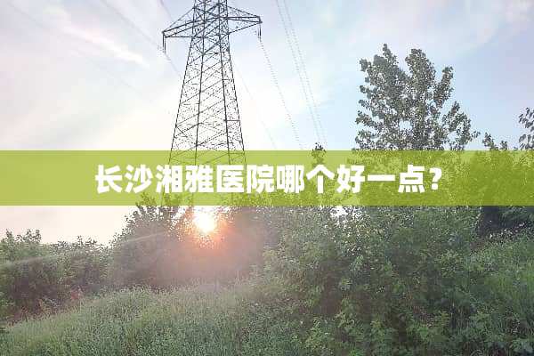 长沙湘雅医院哪个好一点？