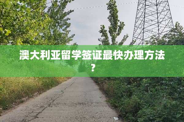 澳大利亚留学签证最快办理方法？