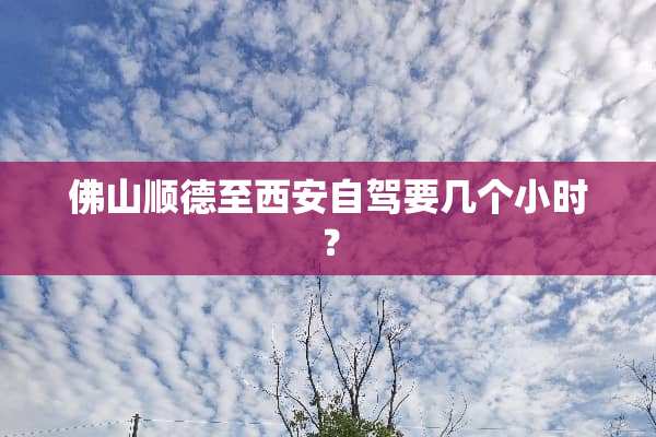 佛山顺德至西安自驾要几个小时？