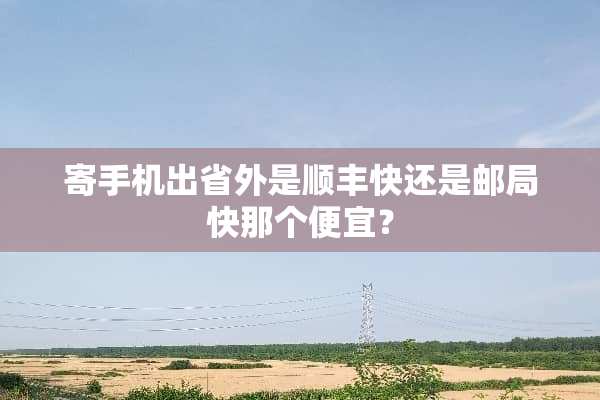 寄手机出省外是顺丰快还是邮局快那个便宜？