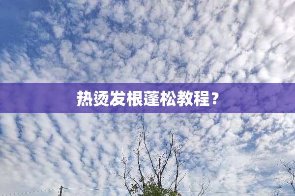 热烫发根蓬松教程？