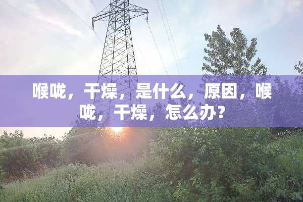 喉咙，干燥，是什么，原因，喉咙，干燥，怎么办？