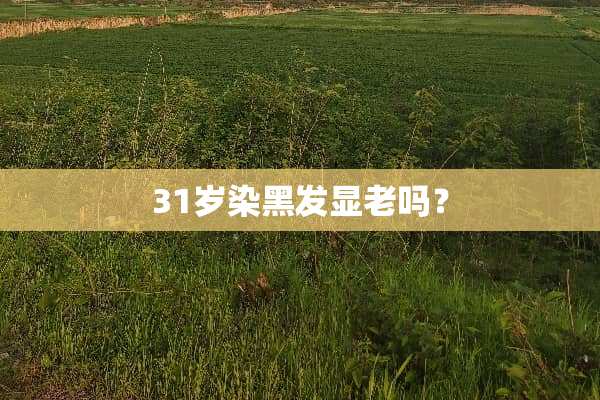 31岁染黑发显老吗？