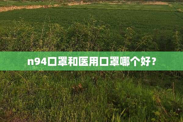 n94口罩和医用口罩哪个好？