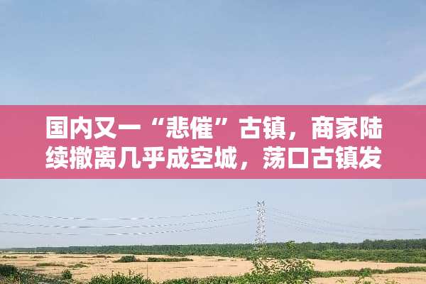 国内又一“悲催”古镇，商家陆续撤离几乎成空城，荡口古镇发生了什么？
