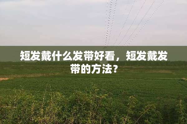 短发戴什么发带好看，短发戴发带的方法？