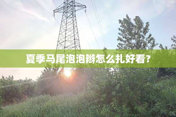 夏季马尾泡泡辫怎么扎好看？