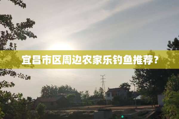 宜昌市区周边农家乐钓鱼推荐？