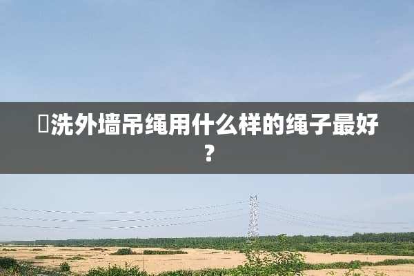 凊洗外墙吊绳用什么样的绳子最好？